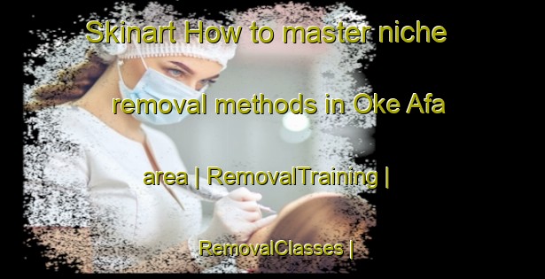 Skinart How to master niche removal methods in Oke Afa area | RemovalTraining | RemovalClasses | SkinartTraining-Nigeria